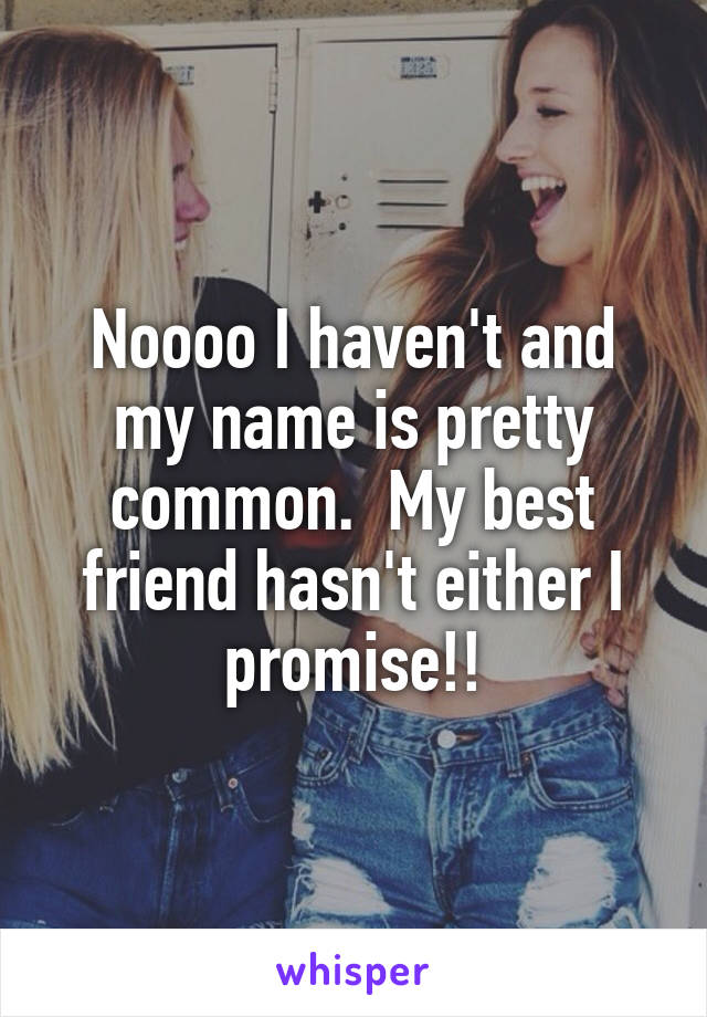 Noooo I haven't and my name is pretty common.  My best friend hasn't either I promise!!