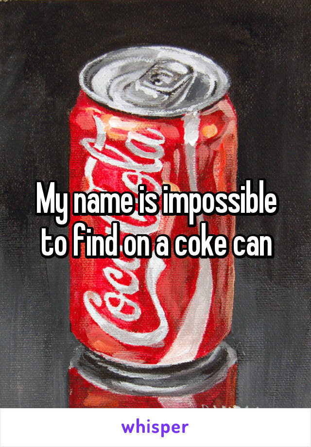 My name is impossible to find on a coke can