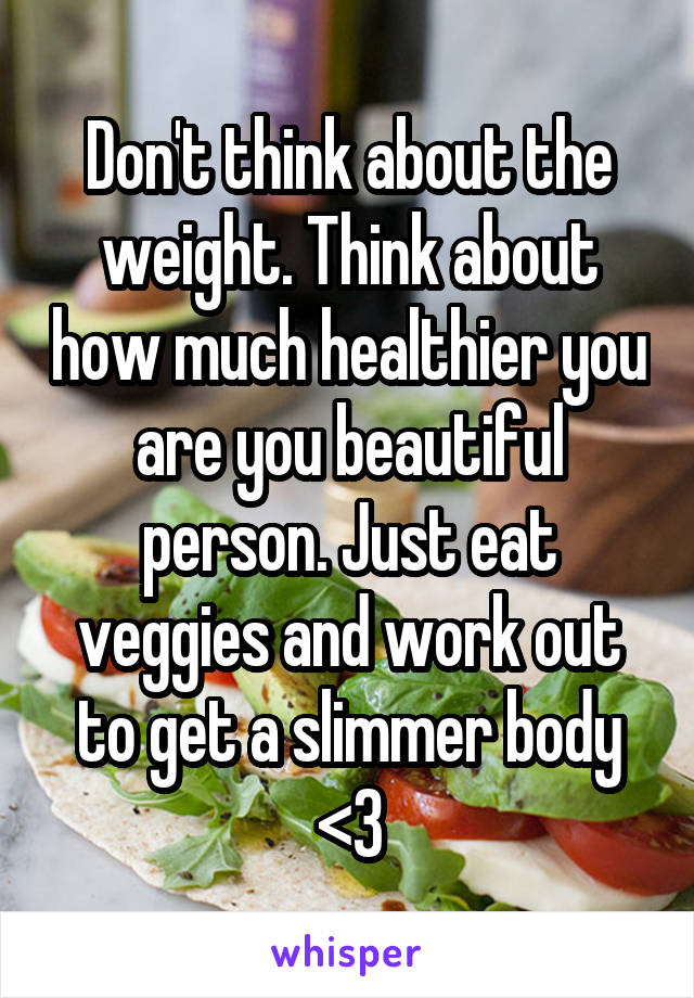 Don't think about the weight. Think about how much healthier you are you beautiful person. Just eat veggies and work out to get a slimmer body <3