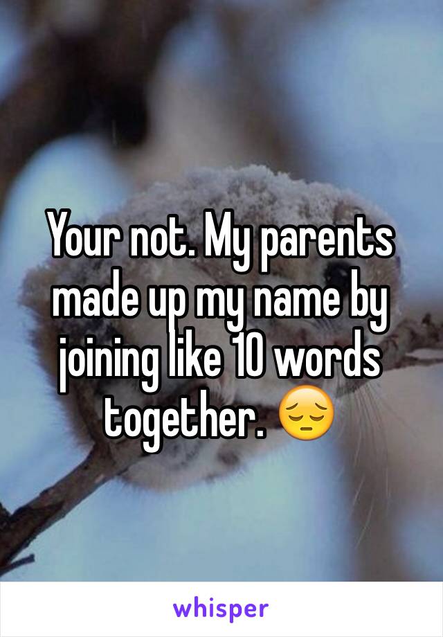 Your not. My parents made up my name by joining like 10 words together. 😔