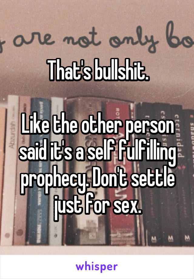 That's bullshit.

Like the other person said it's a self fulfilling prophecy. Don't settle just for sex.