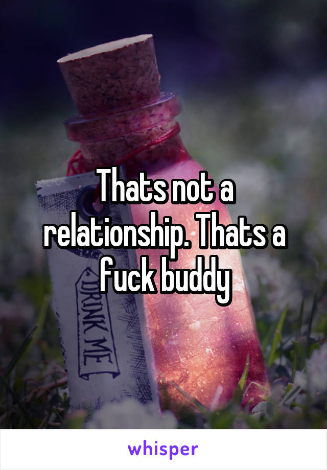 Thats not a relationship. Thats a fuck buddy