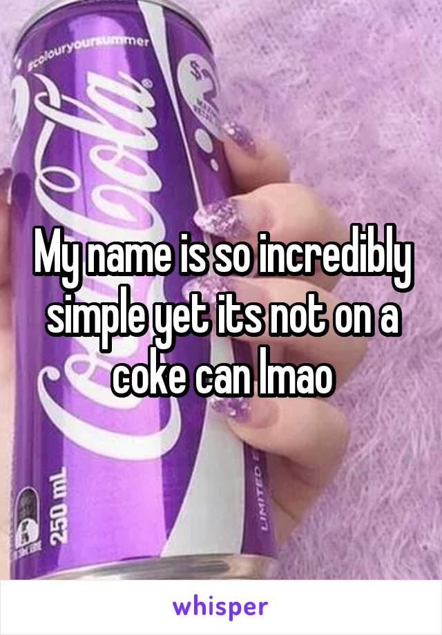 My name is so incredibly simple yet its not on a coke can lmao