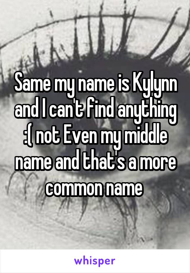 Same my name is Kylynn and I can't find anything :( not Even my middle name and that's a more common name 