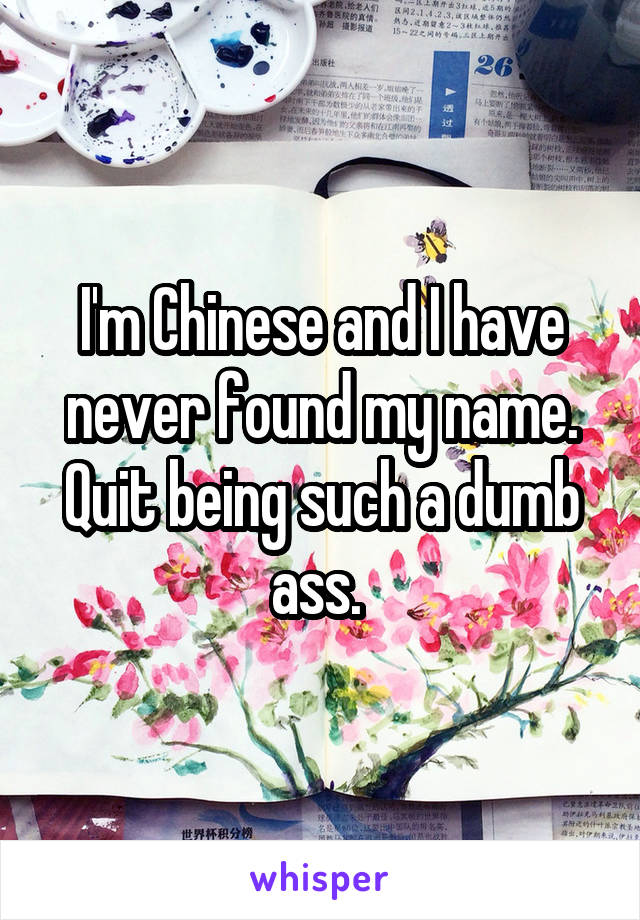 I'm Chinese and I have never found my name. Quit being such a dumb ass. 