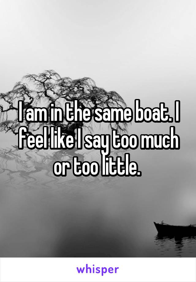 I am in the same boat. I feel like I say too much or too little. 