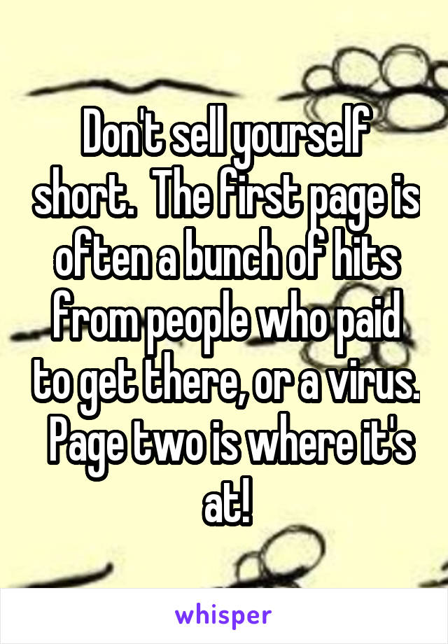 Don't sell yourself short.  The first page is often a bunch of hits from people who paid to get there, or a virus.  Page two is where it's at!