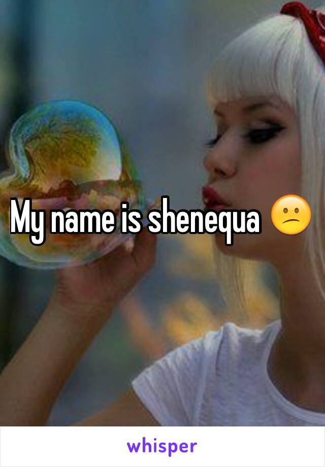 My name is shenequa 😕