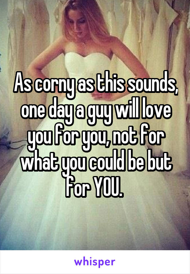 As corny as this sounds, one day a guy will love you for you, not for what you could be but for YOU. 