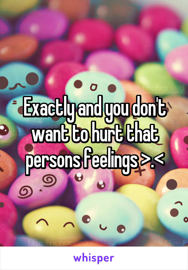 Exactly and you don't want to hurt that persons feelings >.<