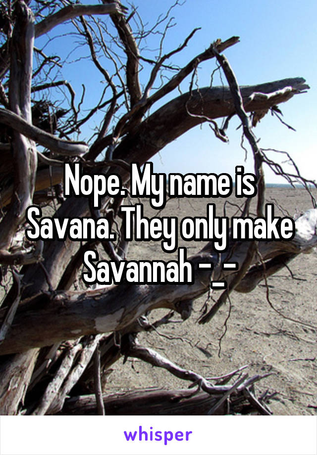 Nope. My name is Savana. They only make Savannah -_-