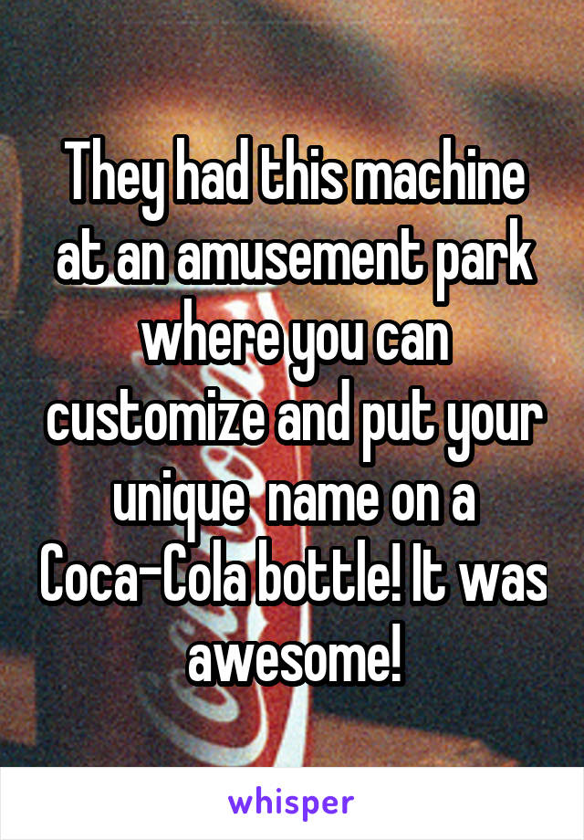 They had this machine at an amusement park where you can customize and put your unique  name on a Coca-Cola bottle! It was awesome!