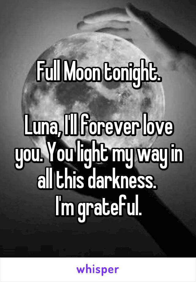 Full Moon tonight.

Luna, I'll forever love you. You light my way in all this darkness. 
I'm grateful.