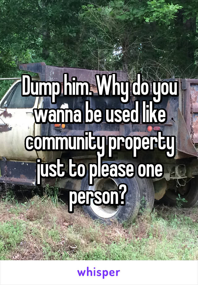 Dump him. Why do you wanna be used like community property just to please one person? 