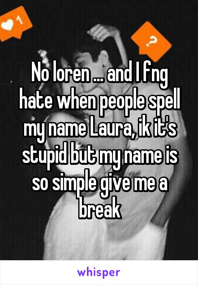 No loren ... and I fng hate when people spell my name Laura, ik it's stupid but my name is so simple give me a break