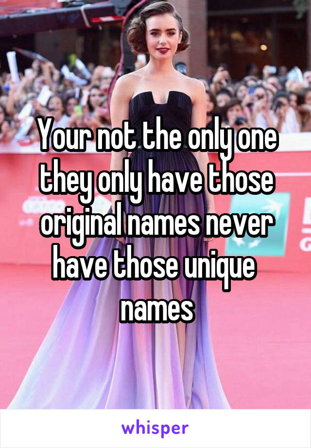 Your not the only one they only have those original names never have those unique  names