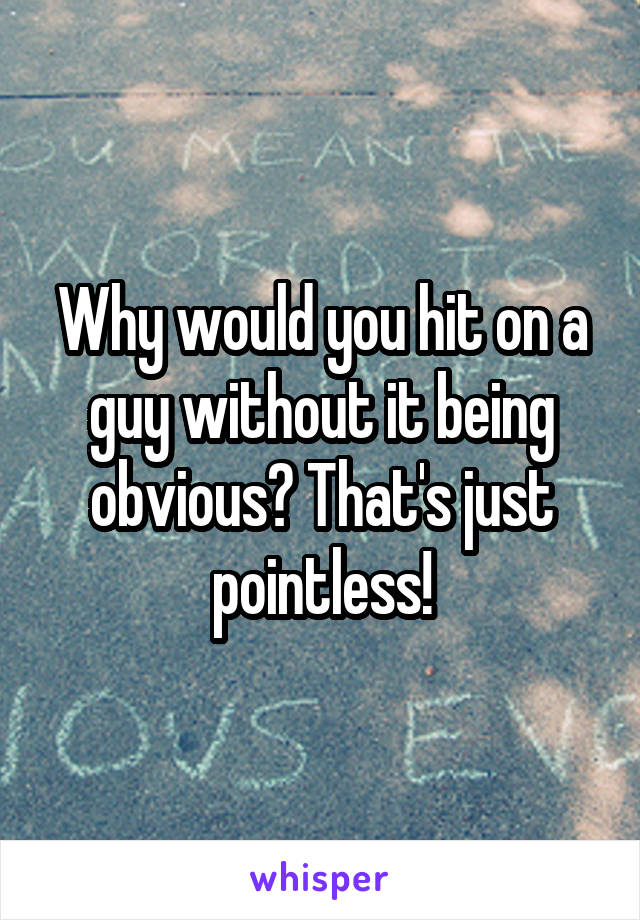 Why would you hit on a guy without it being obvious? That's just pointless!