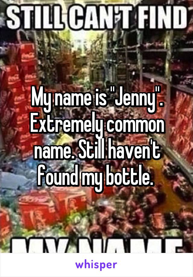 My name is "Jenny".
Extremely common name. Still haven't found my bottle. 