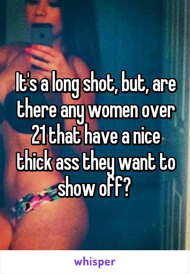 It's a long shot, but, are there any women over 21 that have a nice thick ass they want to show off? 