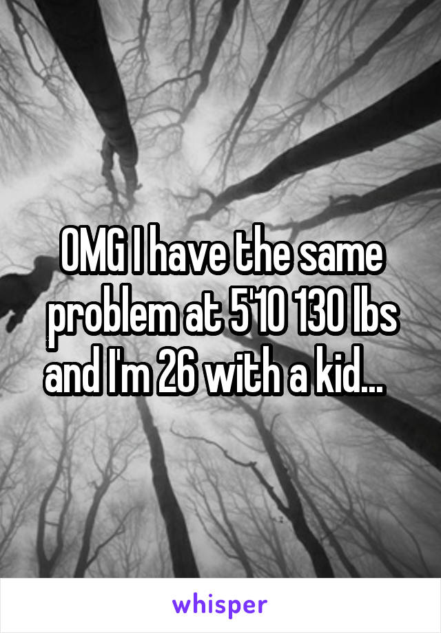 OMG I have the same problem at 5'10 130 lbs and I'm 26 with a kid...  