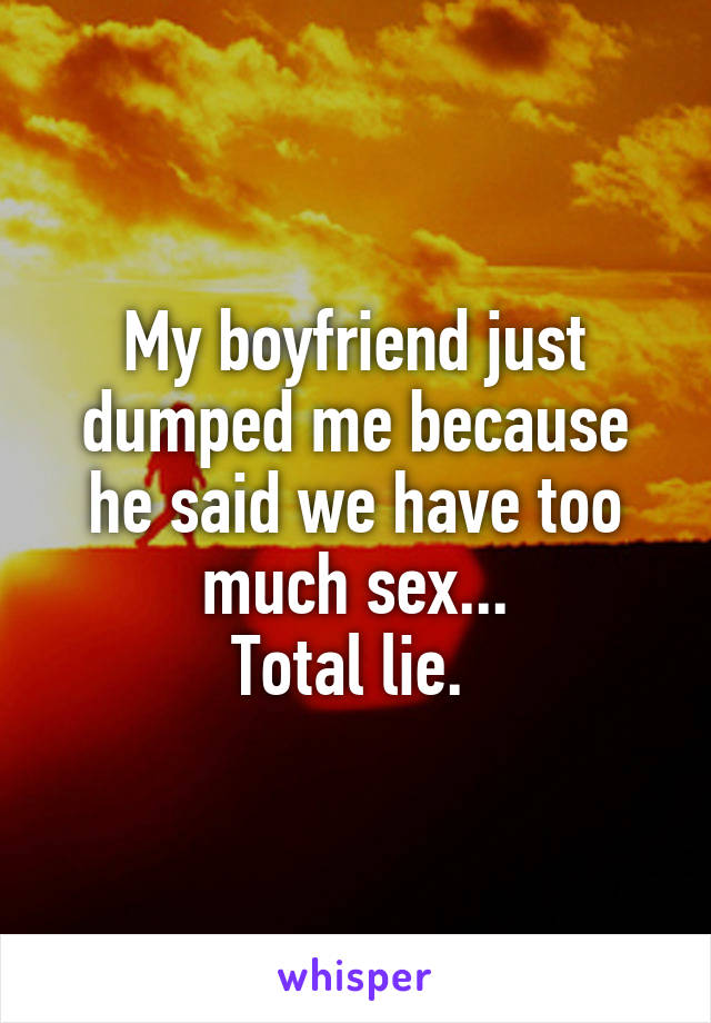 My boyfriend just dumped me because he said we have too much sex...
Total lie. 