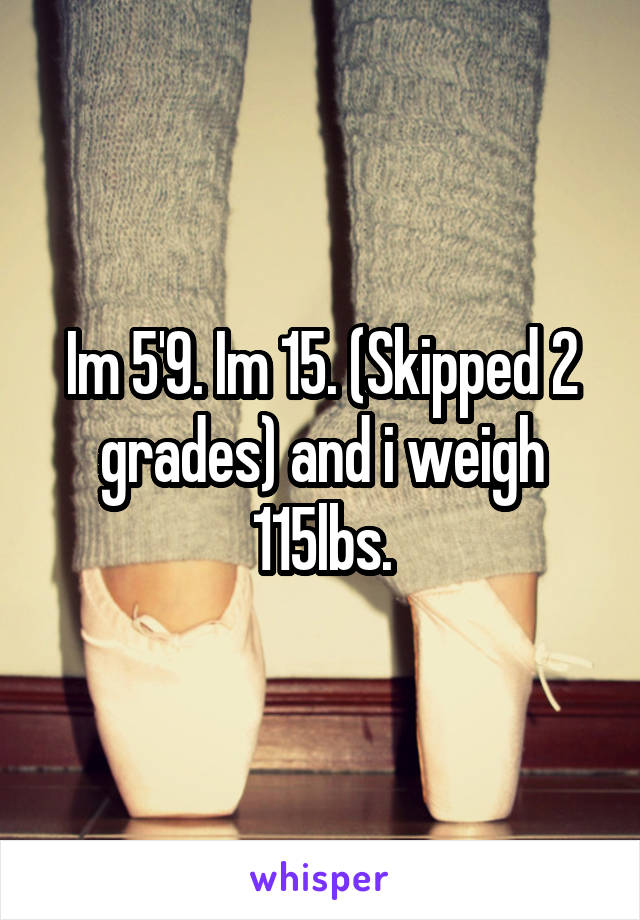 Im 5'9. Im 15. (Skipped 2 grades) and i weigh 115lbs.