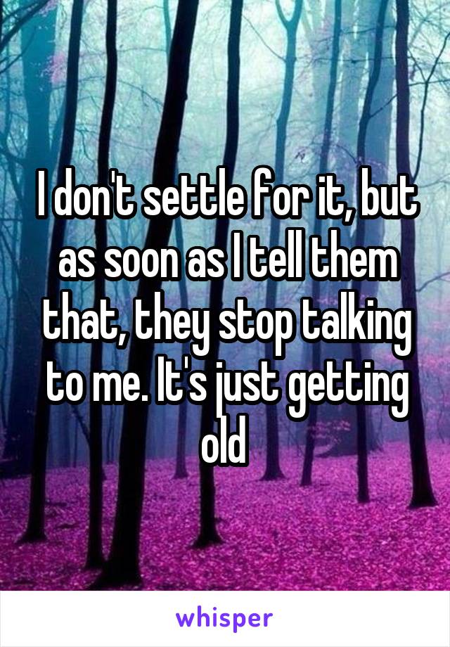 I don't settle for it, but as soon as I tell them that, they stop talking to me. It's just getting old 