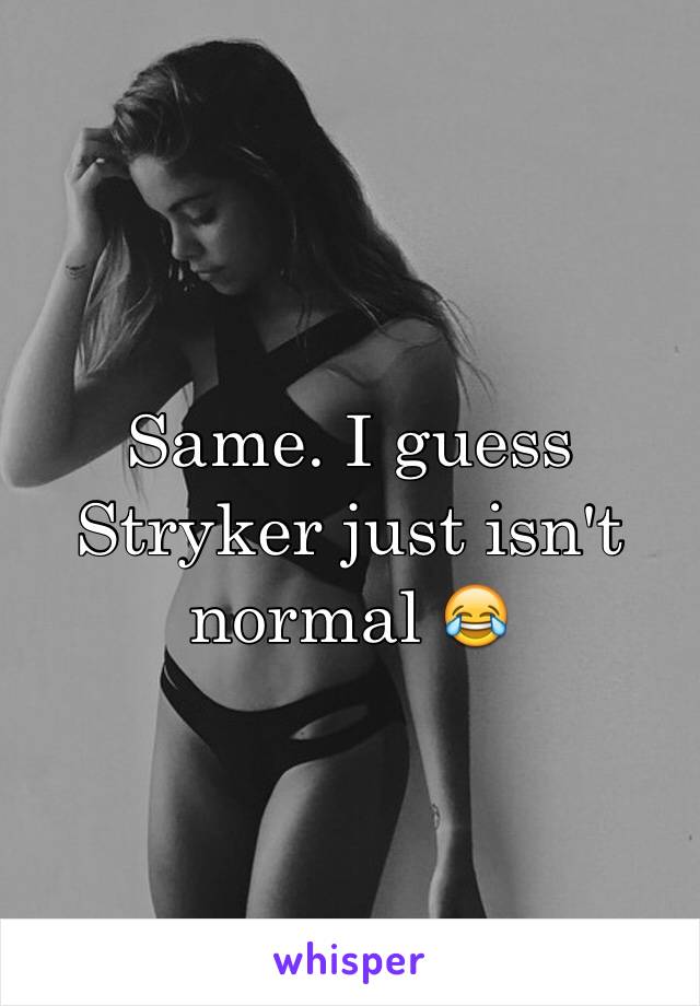 Same. I guess Stryker just isn't normal 😂