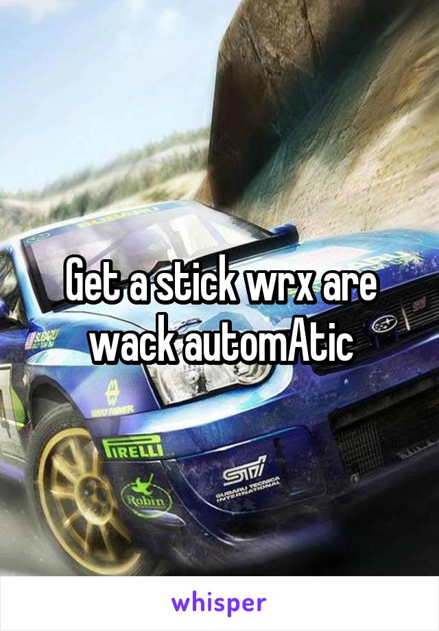 Get a stick wrx are wack automAtic