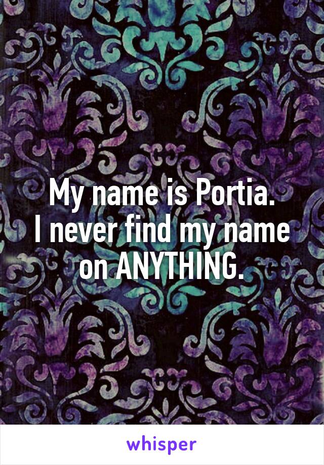 My name is Portia.
I never find my name on ANYTHING.