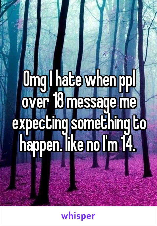 Omg I hate when ppl over 18 message me expecting something to happen. like no I'm 14. 