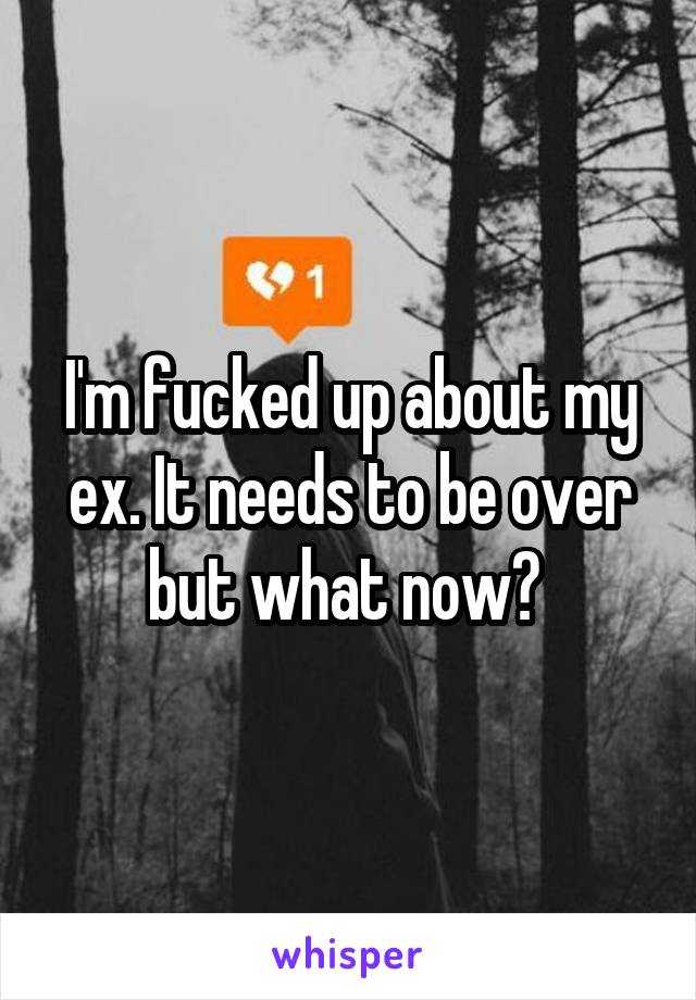 I'm fucked up about my ex. It needs to be over but what now? 