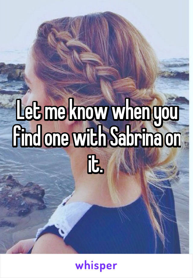 Let me know when you find one with Sabrina on it. 