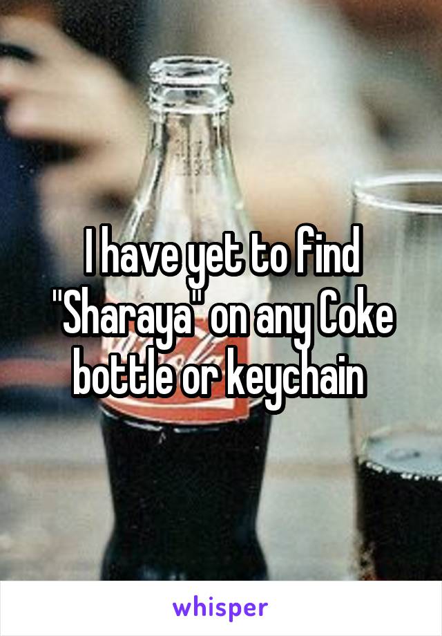 I have yet to find "Sharaya" on any Coke bottle or keychain 