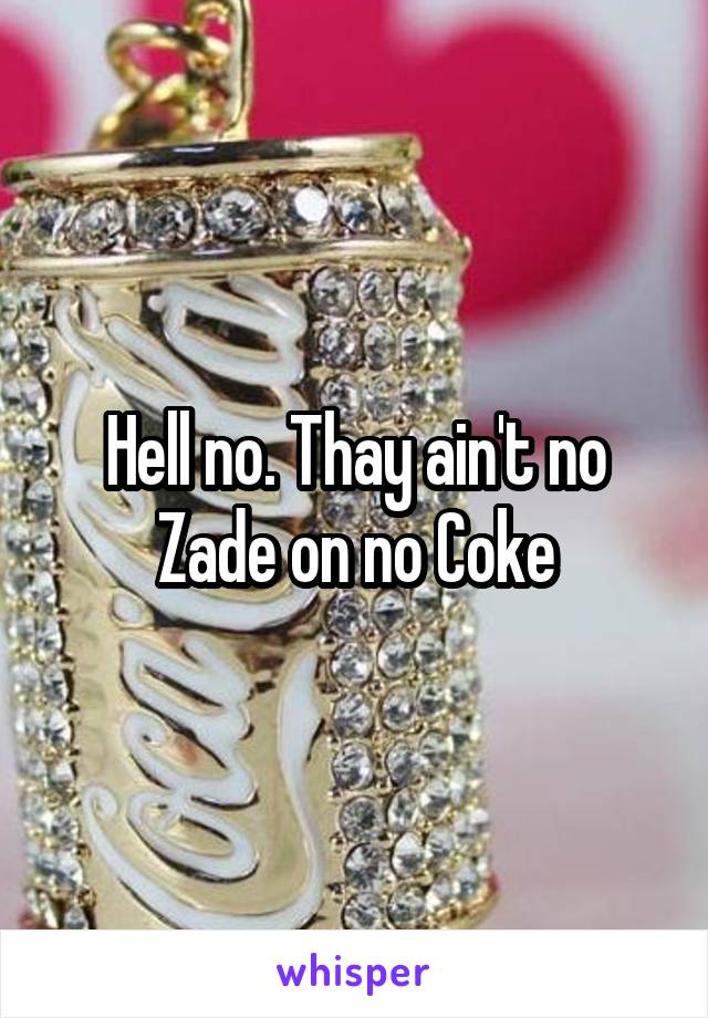 Hell no. Thay ain't no Zade on no Coke