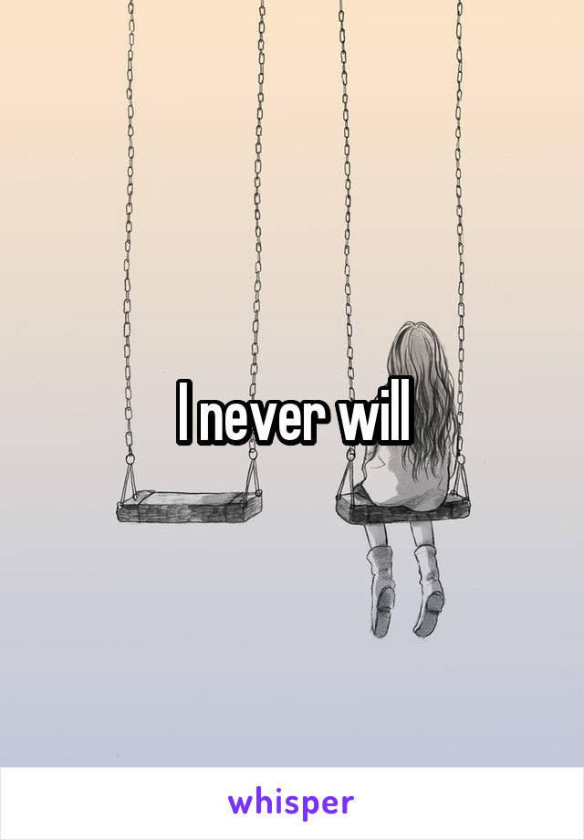 I never will