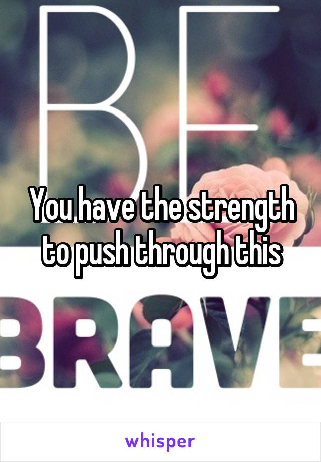 You have the strength to push through this