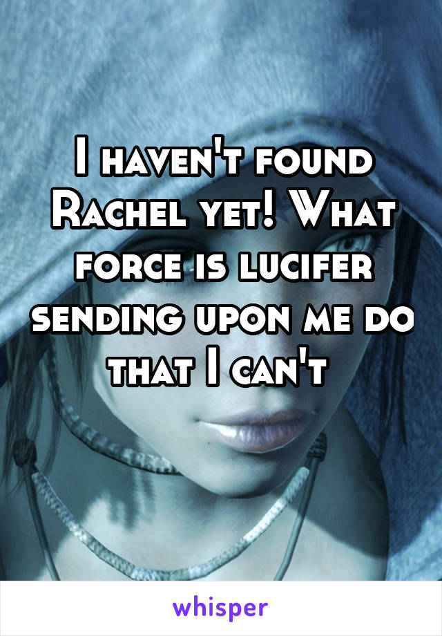 I haven't found Rachel yet! What force is lucifer sending upon me do that I can't 

