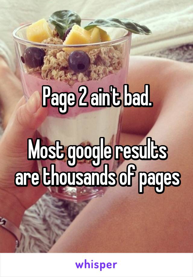 Page 2 ain't bad.

Most google results are thousands of pages