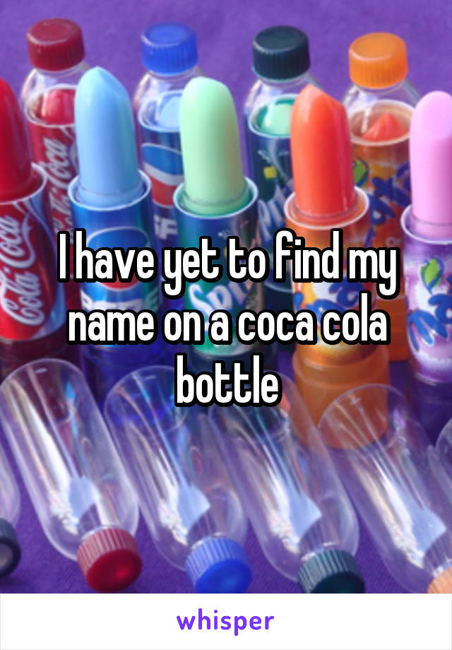 I have yet to find my name on a coca cola bottle