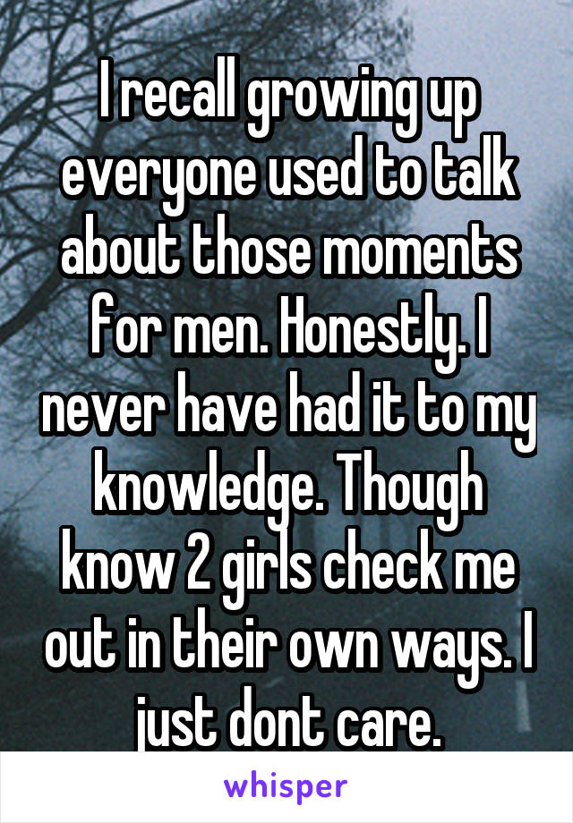 I recall growing up everyone used to talk about those moments for men. Honestly. I never have had it to my knowledge. Though know 2 girls check me out in their own ways. I just dont care.