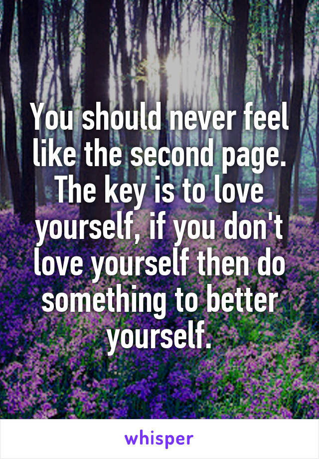 You should never feel like the second page. The key is to love yourself, if you don't love yourself then do something to better yourself.