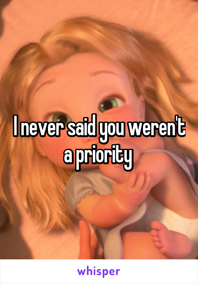 I never said you weren't a priority 