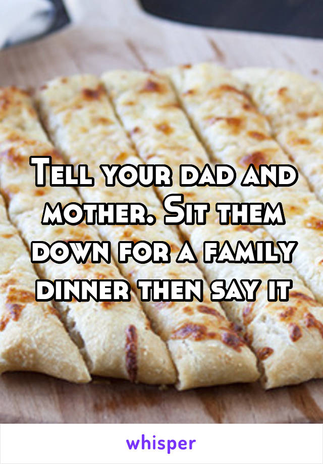 Tell your dad and mother. Sit them down for a family dinner then say it