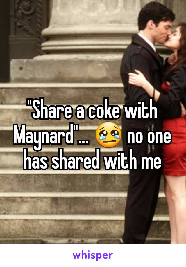 "Share a coke with Maynard"... 😢 no one has shared with me