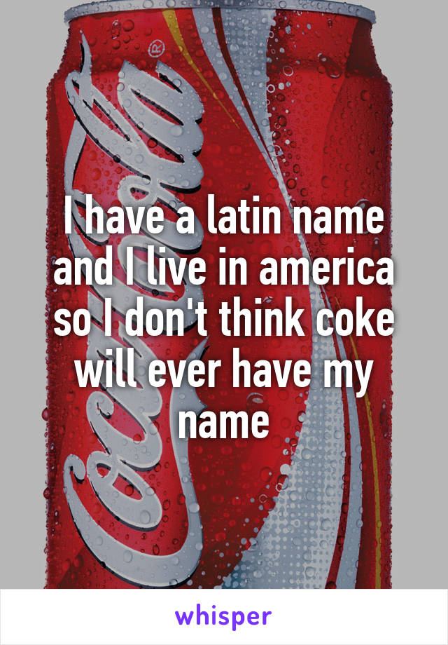 I have a latin name and I live in america so I don't think coke will ever have my name