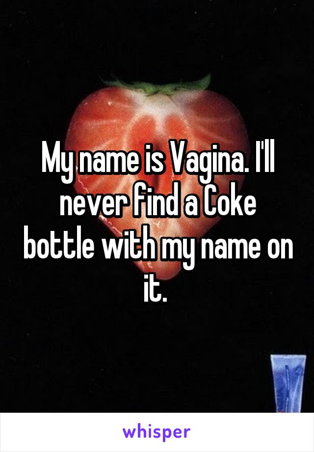 My name is Vagina. I'll never find a Coke bottle with my name on it. 