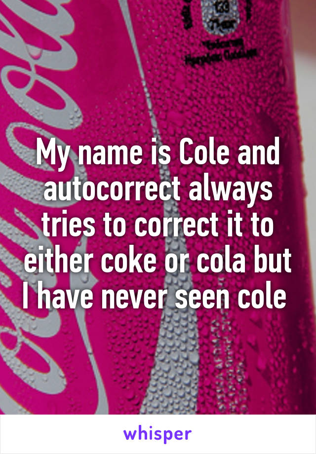 My name is Cole and autocorrect always tries to correct it to either coke or cola but I have never seen cole 