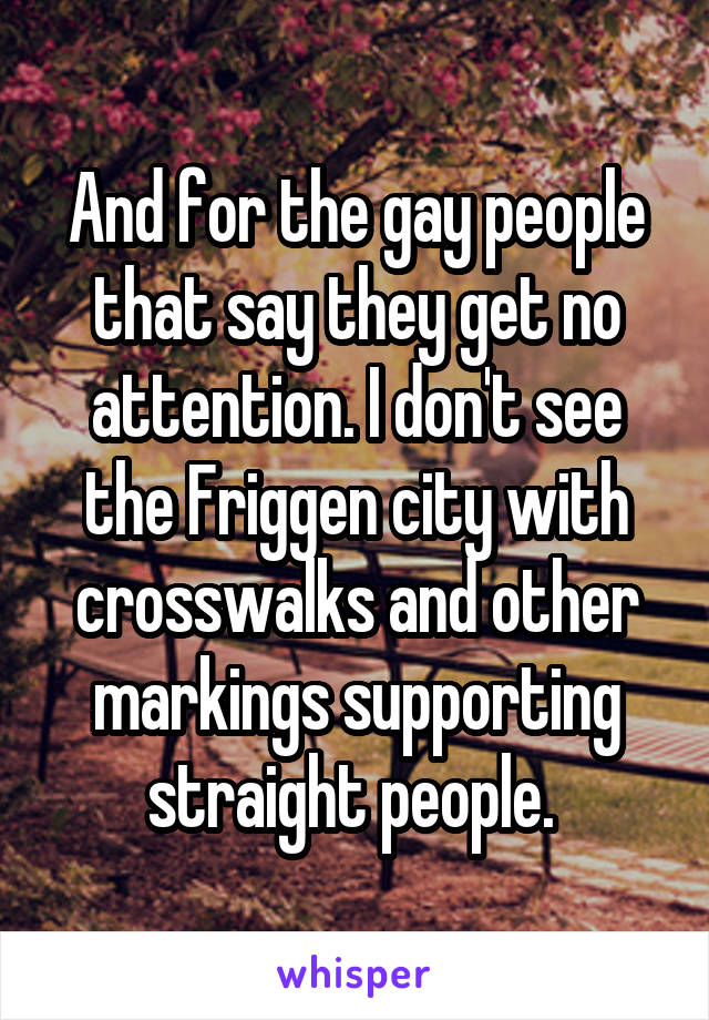 And for the gay people that say they get no attention. I don't see the Friggen city with crosswalks and other markings supporting straight people. 