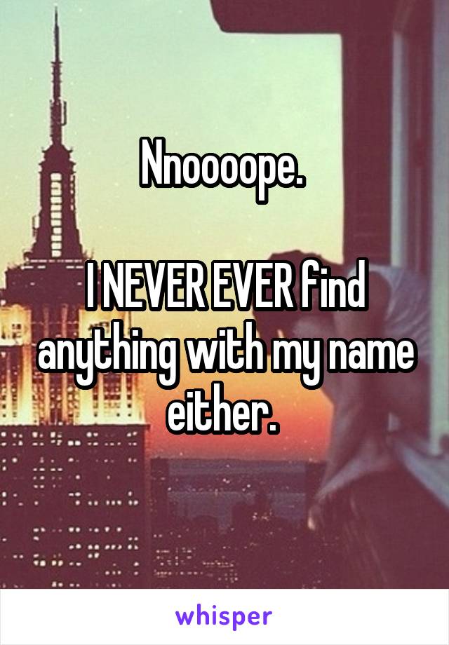 Nnoooope. 

I NEVER EVER find anything with my name either. 
